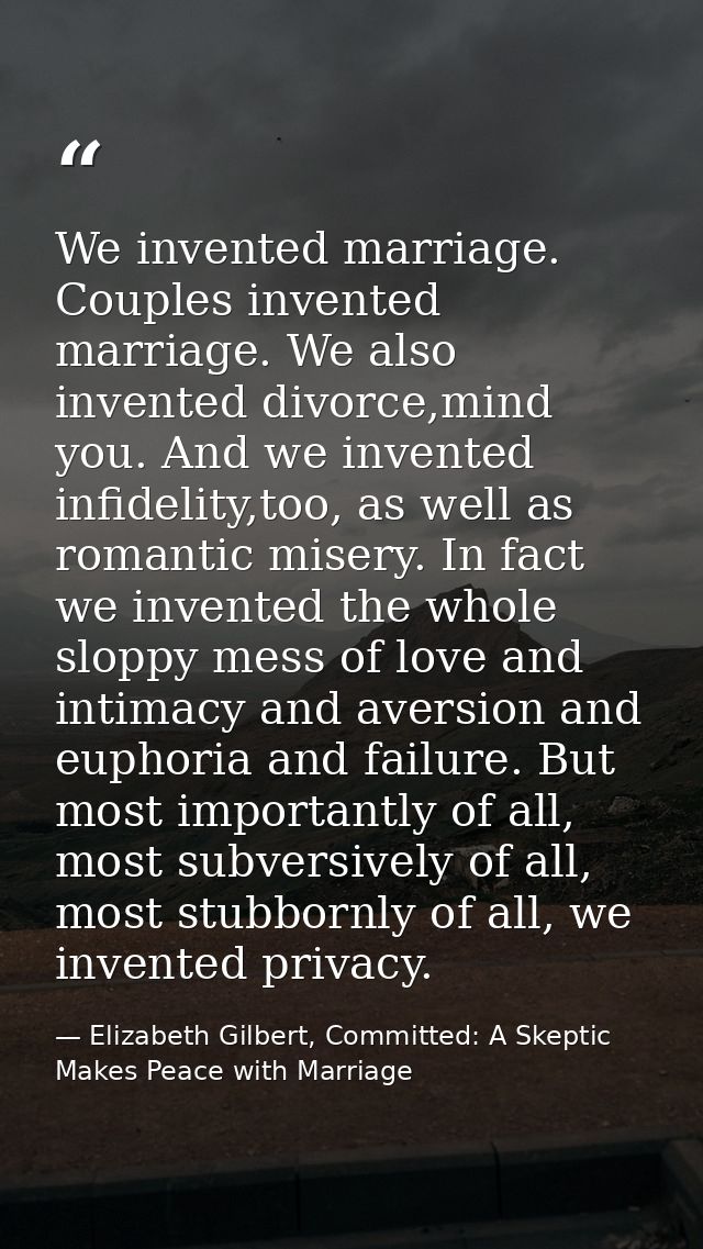 We invented marriage. Couples invented marriage. We also invented divorce,mind you. And we invented infidelity,too, as w — Elizabeth Gilbert, Committed: A Skeptic Makes Peace with Marriage