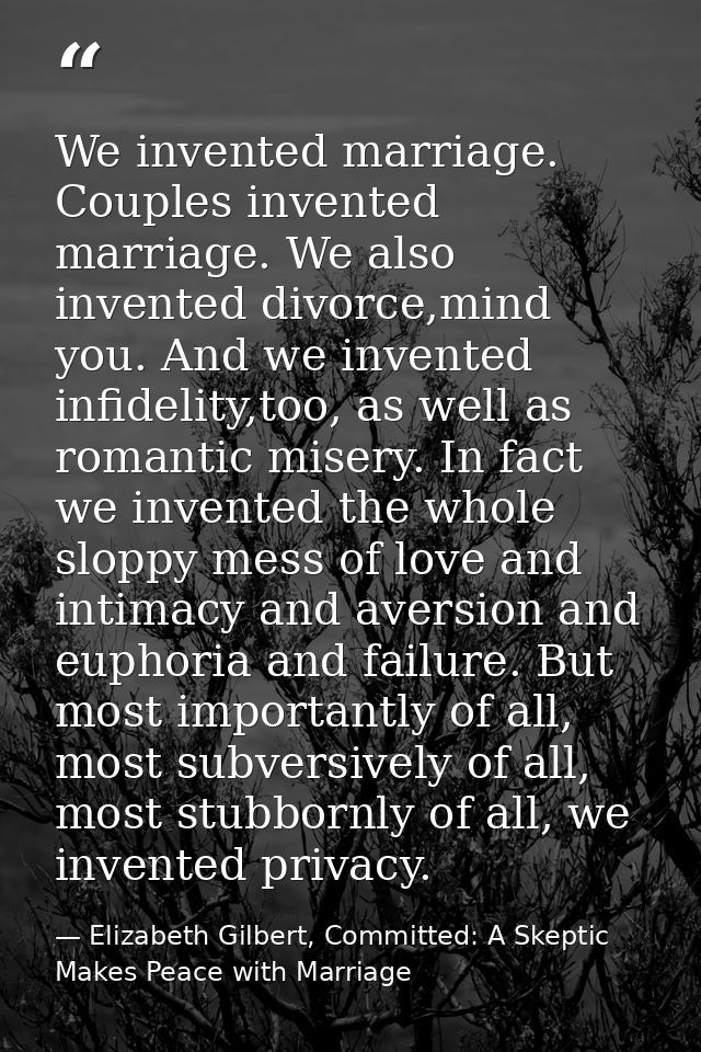 We invented marriage. Couples invented marriage. We also invented divorce,mind you. And we invented infidelity,too, as w — Elizabeth Gilbert, Committed: A Skeptic Makes Peace with Marriage