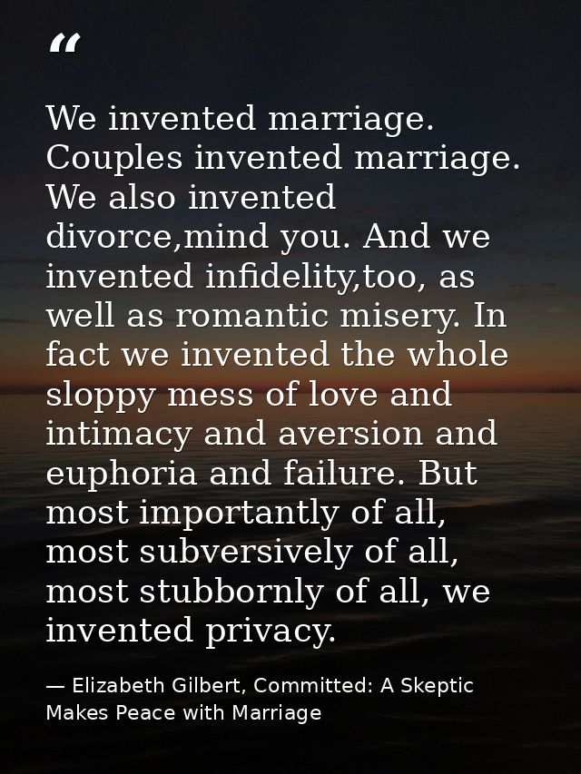 We invented marriage. Couples invented marriage. We also invented divorce,mind you. And we invented infidelity,too, as w — Elizabeth Gilbert, Committed: A Skeptic Makes Peace with Marriage