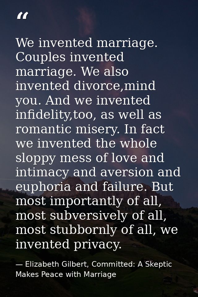 We invented marriage. Couples invented marriage. We also invented divorce,mind you. And we invented infidelity,too, as w — Elizabeth Gilbert, Committed: A Skeptic Makes Peace with Marriage