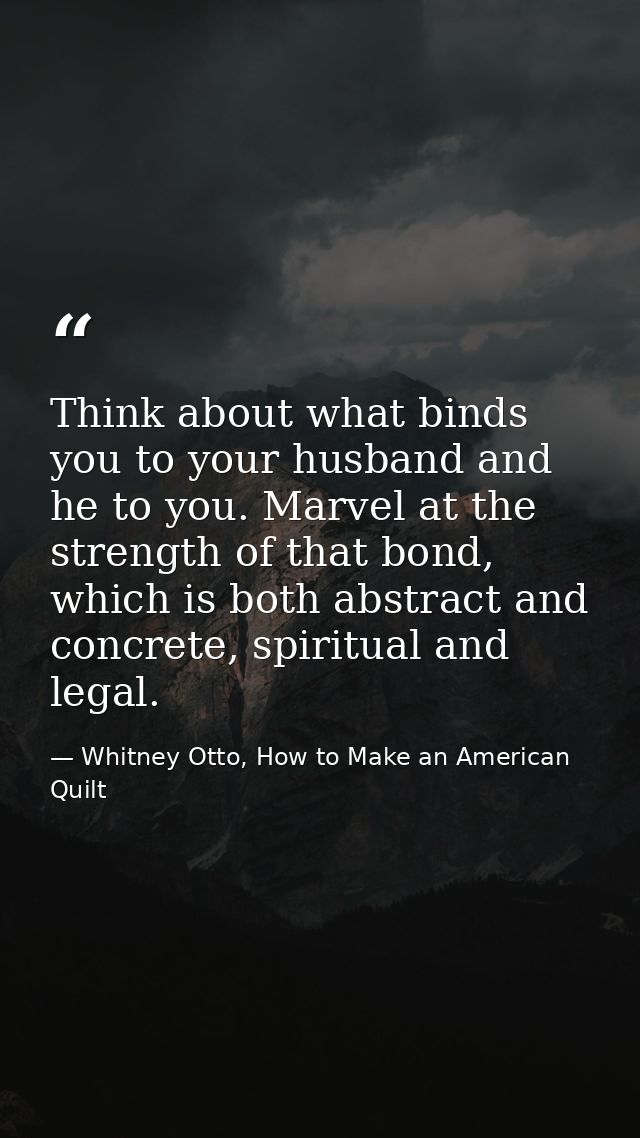 Think about what binds you to your husband and he to you. Marvel at the strength of that bond, which is both abstract an — Whitney Otto, How to Make an American Quilt