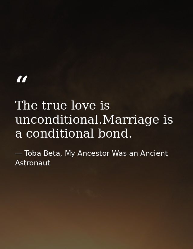 The true love is unconditional.Marriage is a conditional bond. — Toba Beta, My Ancestor Was an Ancient Astronaut