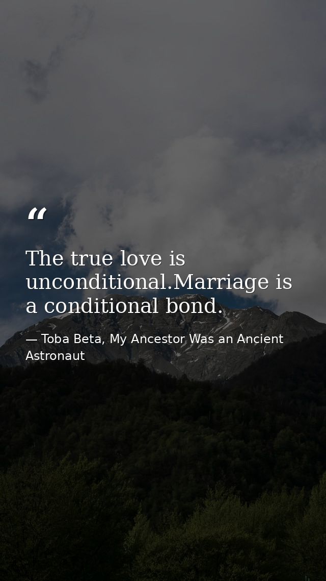 The true love is unconditional.Marriage is a conditional bond. — Toba Beta, My Ancestor Was an Ancient Astronaut