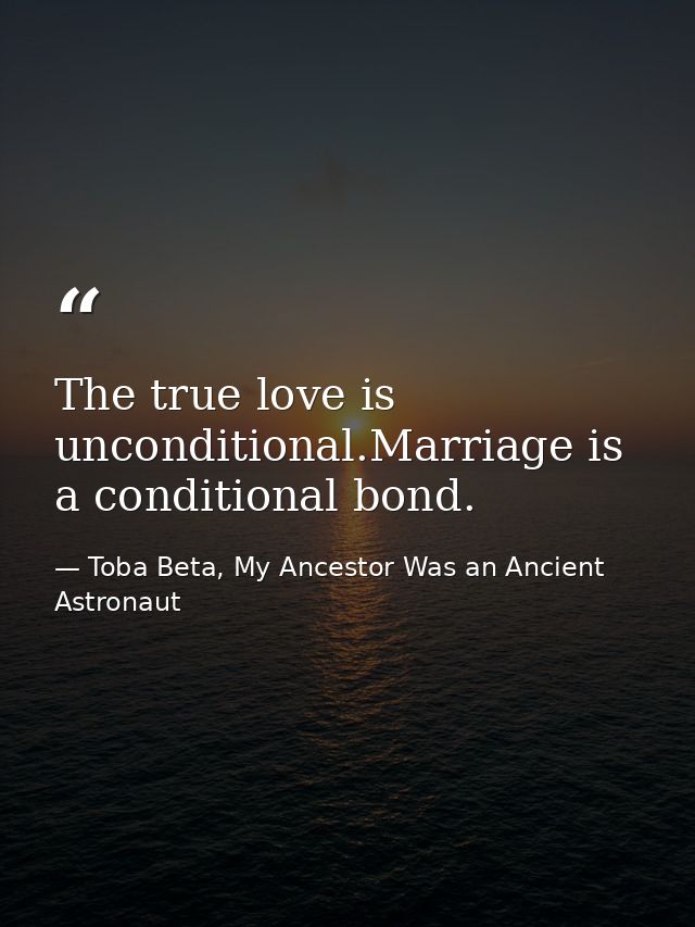 The true love is unconditional.Marriage is a conditional bond. — Toba Beta, My Ancestor Was an Ancient Astronaut