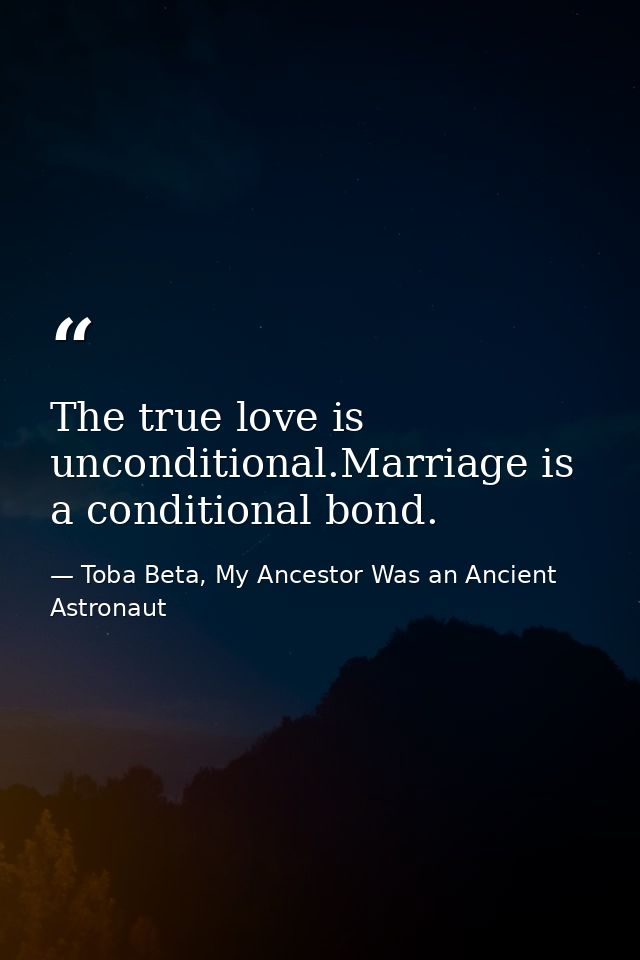The true love is unconditional.Marriage is a conditional bond. — Toba Beta, My Ancestor Was an Ancient Astronaut