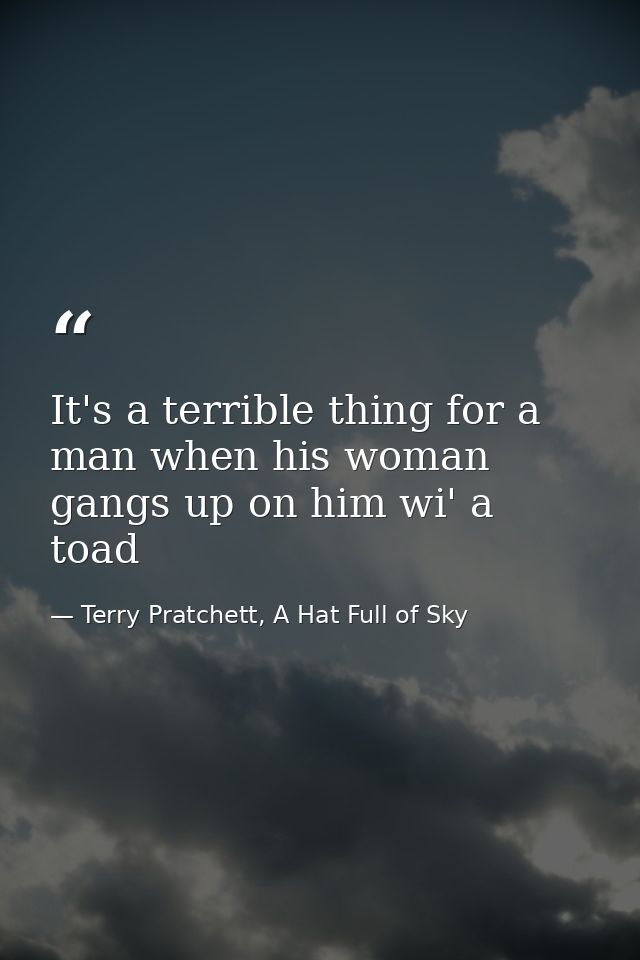 It's a terrible thing for a man when his woman gangs up on him wi' a toad — Terry Pratchett, A Hat Full of Sky