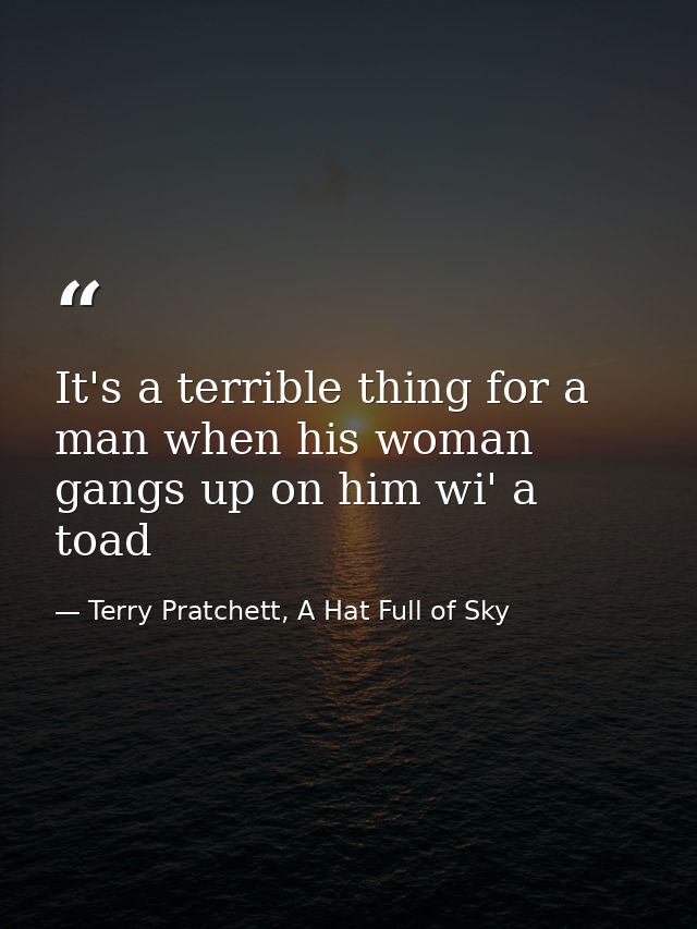 It's a terrible thing for a man when his woman gangs up on him wi' a toad — Terry Pratchett, A Hat Full of Sky