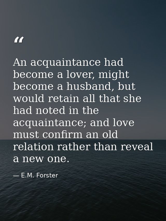 An acquaintance had become a lover, might become a husband, but would retain all that she had noted in the acquaintance; — E.M. Forster