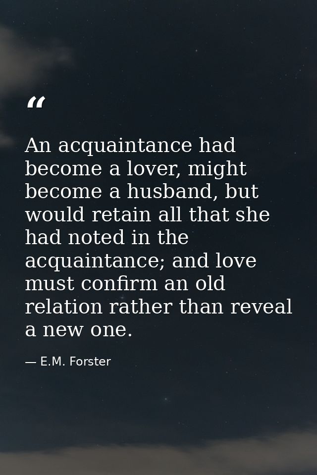 An acquaintance had become a lover, might become a husband, but would retain all that she had noted in the acquaintance; — E.M. Forster