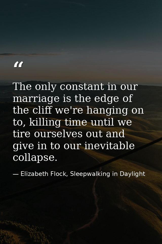 The only constant in our marriage is the edge of the cliff we're hanging on to, killing time until we tire ourselves out — Elizabeth Flock, Sleepwalking in Daylight