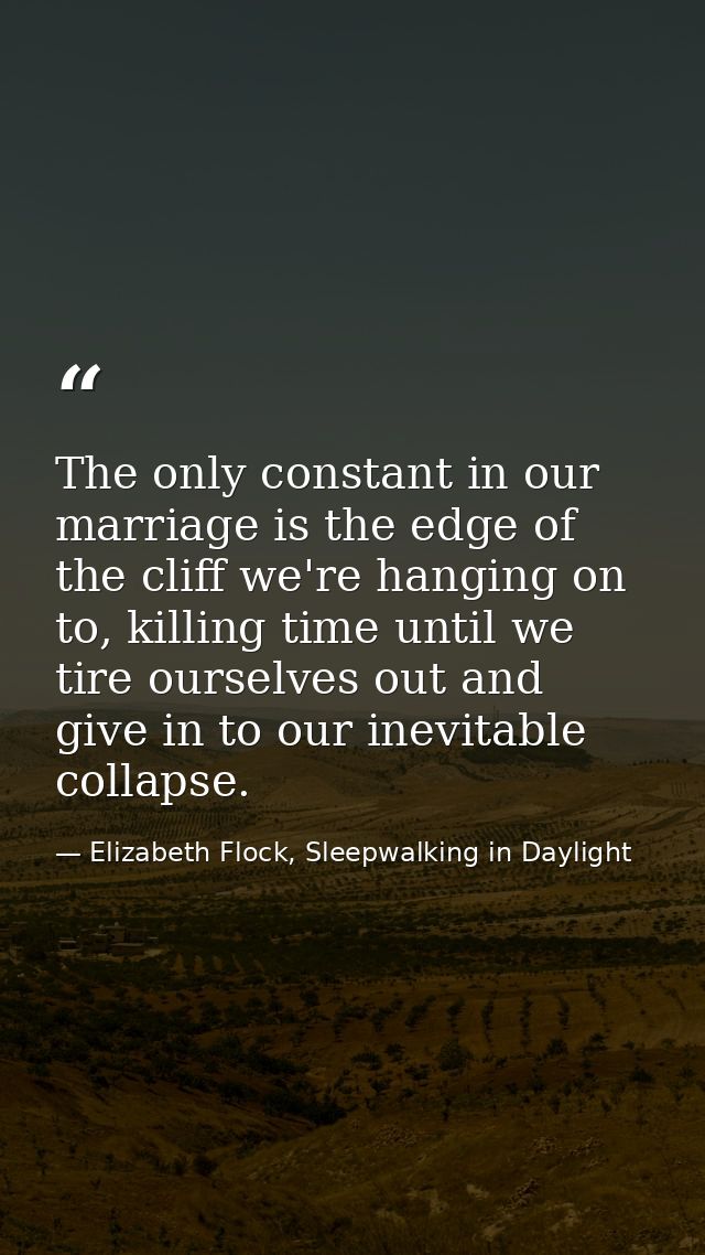 The only constant in our marriage is the edge of the cliff we're hanging on to, killing time until we tire ourselves out — Elizabeth Flock, Sleepwalking in Daylight