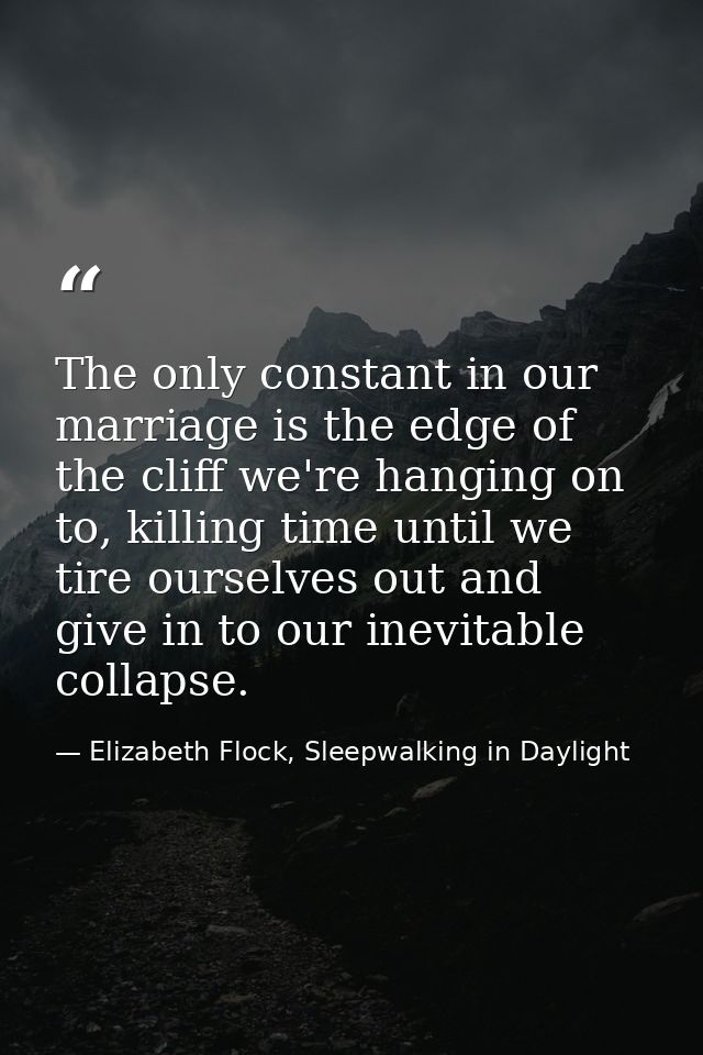 The only constant in our marriage is the edge of the cliff we're hanging on to, killing time until we tire ourselves out — Elizabeth Flock, Sleepwalking in Daylight