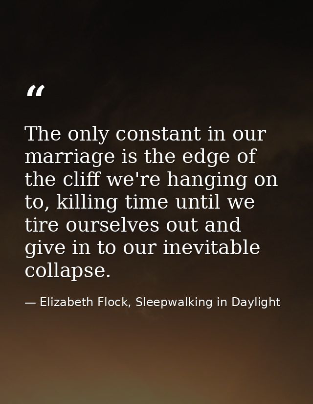 The only constant in our marriage is the edge of the cliff we're hanging on to, killing time until we tire ourselves out — Elizabeth Flock, Sleepwalking in Daylight