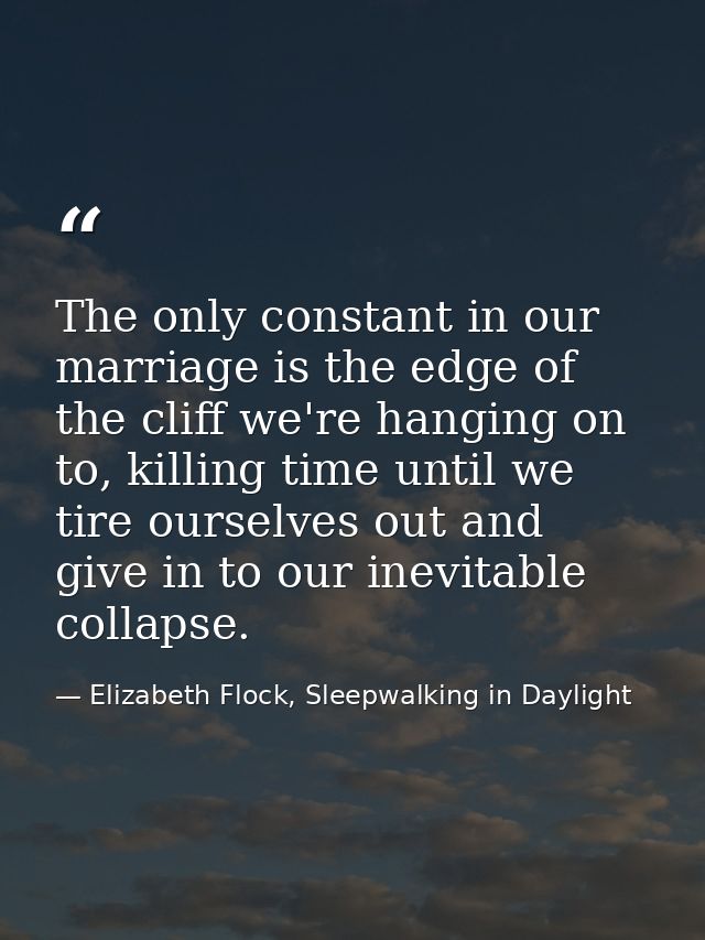 The only constant in our marriage is the edge of the cliff we're hanging on to, killing time until we tire ourselves out — Elizabeth Flock, Sleepwalking in Daylight