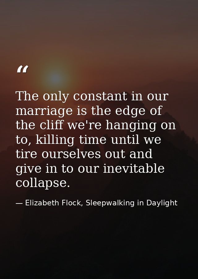 The only constant in our marriage is the edge of the cliff we're hanging on to, killing time until we tire ourselves out — Elizabeth Flock, Sleepwalking in Daylight