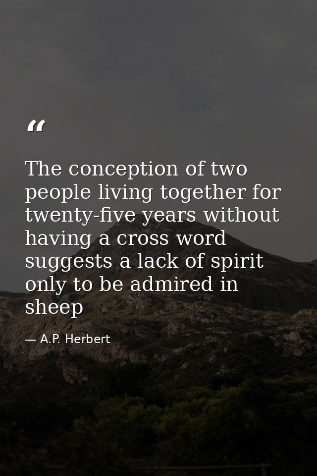 The conception of two people living together for twenty-five years without having a cross word suggests a lack of spirit — A.P. Herbert