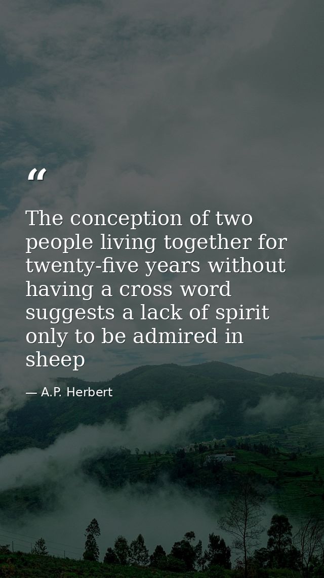 The conception of two people living together for twenty-five years without having a cross word suggests a lack of spirit — A.P. Herbert