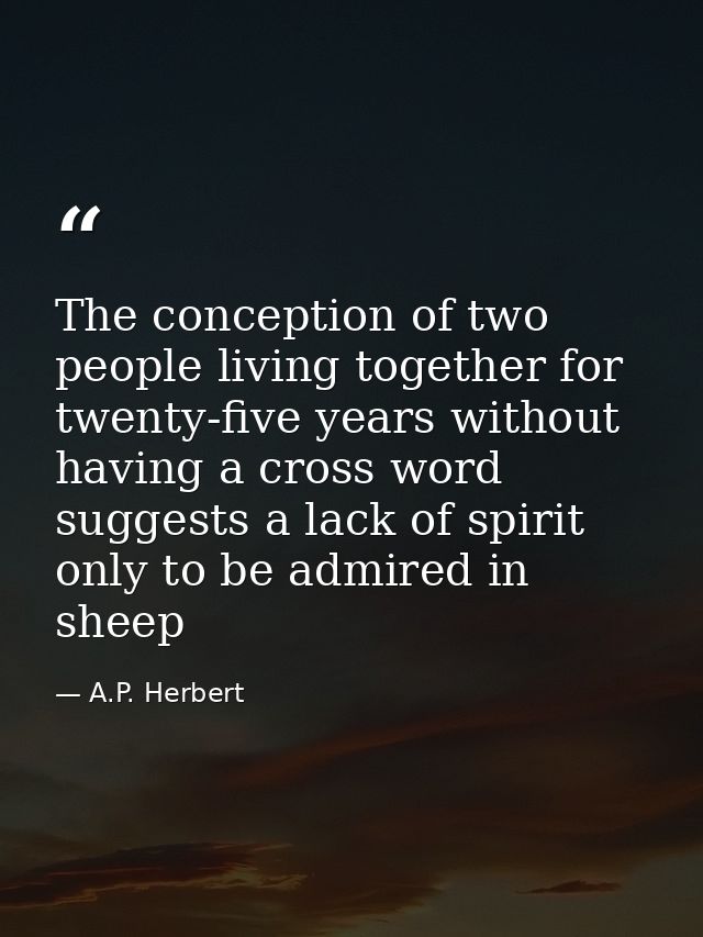 The conception of two people living together for twenty-five years without having a cross word suggests a lack of spirit — A.P. Herbert