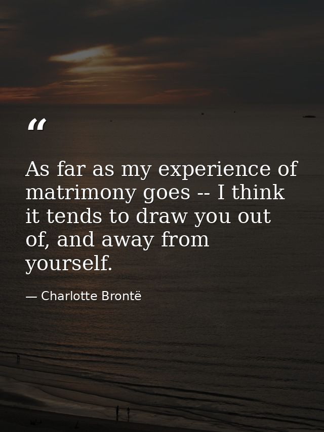 As far as my experience of matrimony goes -- I think it tends to draw you out of, and away from yourself. — Charlotte Brontë