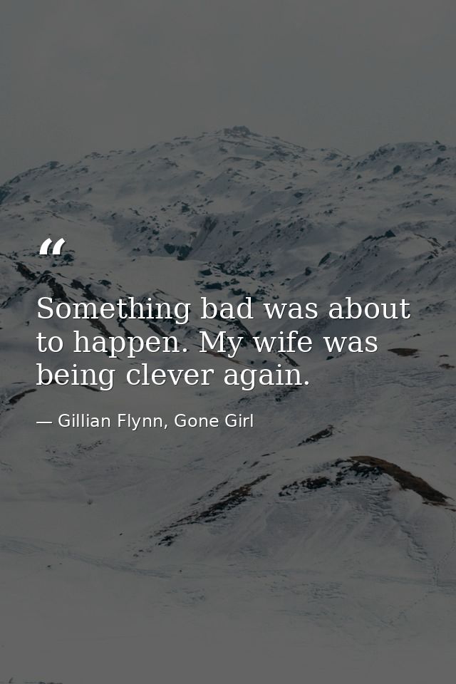 Something bad was about to happen. My wife was being clever again. — Gillian Flynn, Gone Girl