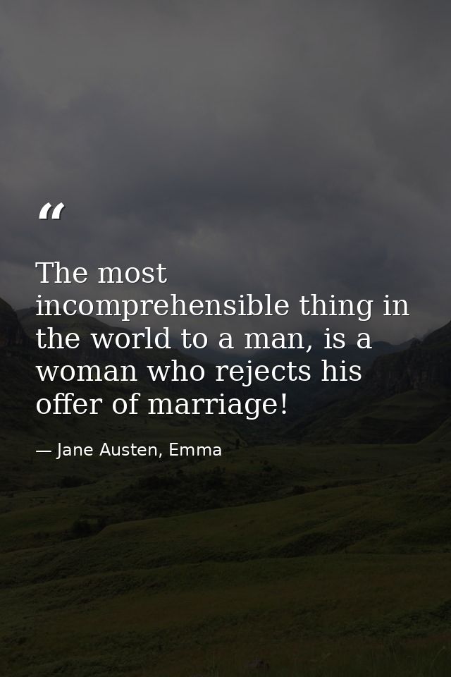 The most incomprehensible thing in the world to a man, is a woman who rejects his offer of marriage! — Jane Austen, Emma