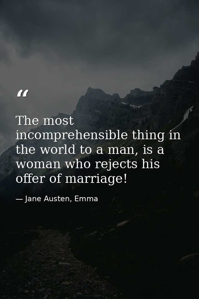 The most incomprehensible thing in the world to a man, is a woman who rejects his offer of marriage! — Jane Austen, Emma
