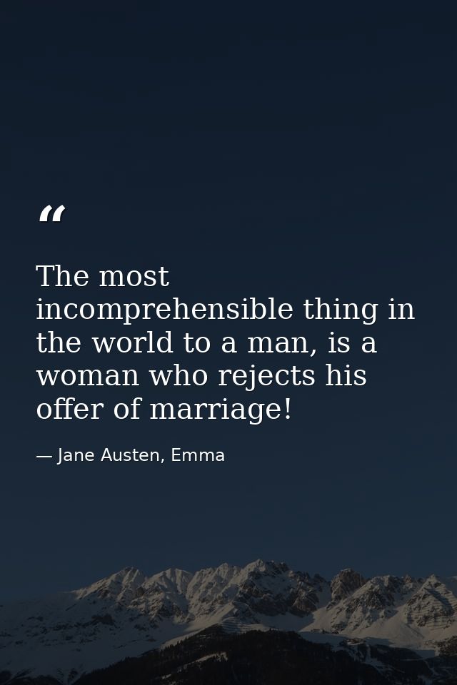 The most incomprehensible thing in the world to a man, is a woman who rejects his offer of marriage! — Jane Austen, Emma