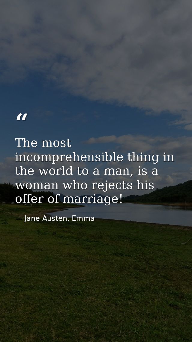 The most incomprehensible thing in the world to a man, is a woman who rejects his offer of marriage! — Jane Austen, Emma