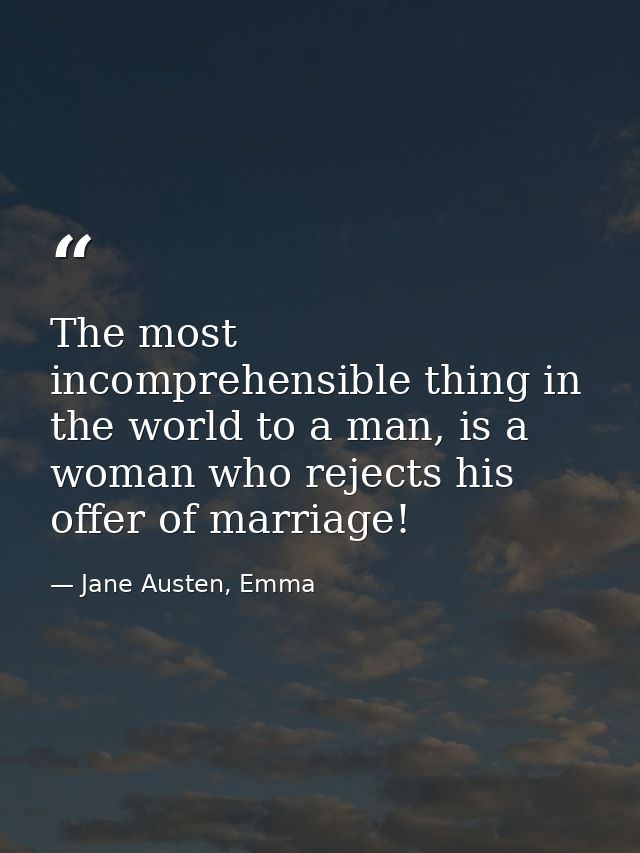 The most incomprehensible thing in the world to a man, is a woman who rejects his offer of marriage! — Jane Austen, Emma