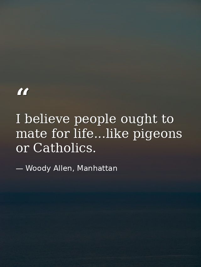 I believe people ought to mate for life...like pigeons or Catholics. — Woody Allen, Manhattan