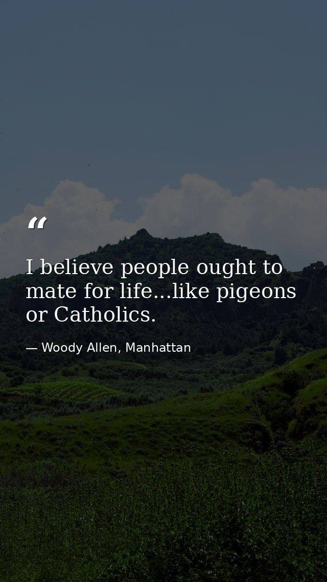 I believe people ought to mate for life...like pigeons or Catholics. — Woody Allen, Manhattan