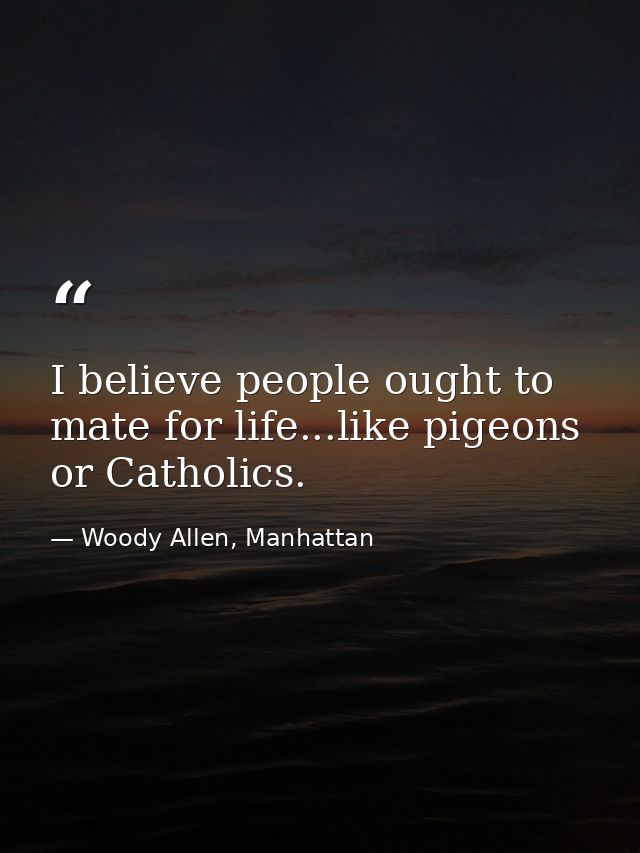 I believe people ought to mate for life...like pigeons or Catholics. — Woody Allen, Manhattan