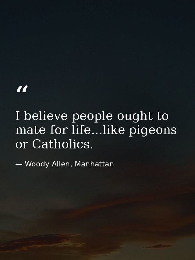 I believe people ought to mate for life...like pigeons or Catholics. — Woody Allen, Manhattan
