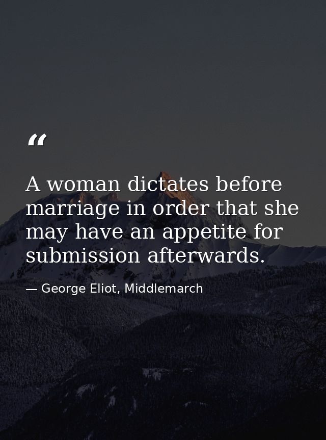 A woman dictates before marriage in order that she may have an appetite for submission afterwards. — George Eliot, Middlemarch