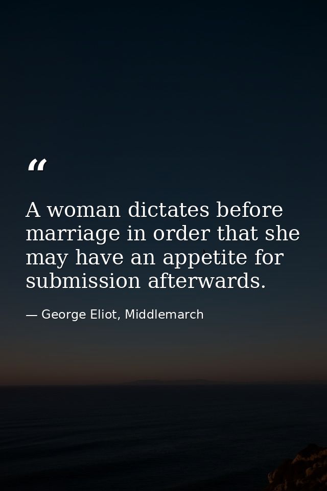 A woman dictates before marriage in order that she may have an appetite for submission afterwards. — George Eliot, Middlemarch
