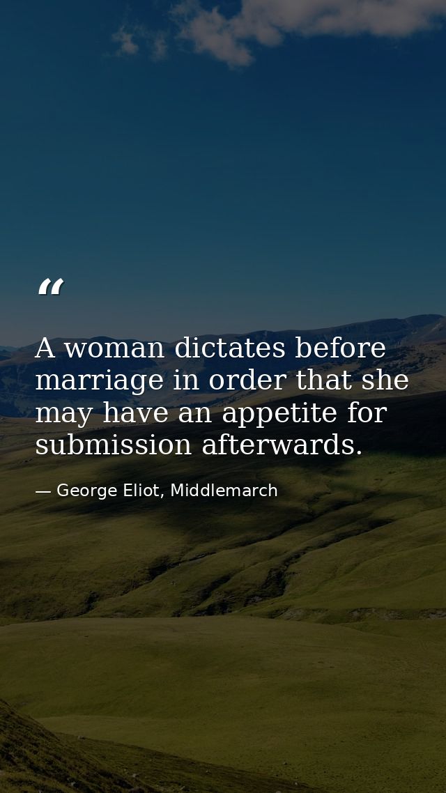 A woman dictates before marriage in order that she may have an appetite for submission afterwards. — George Eliot, Middlemarch