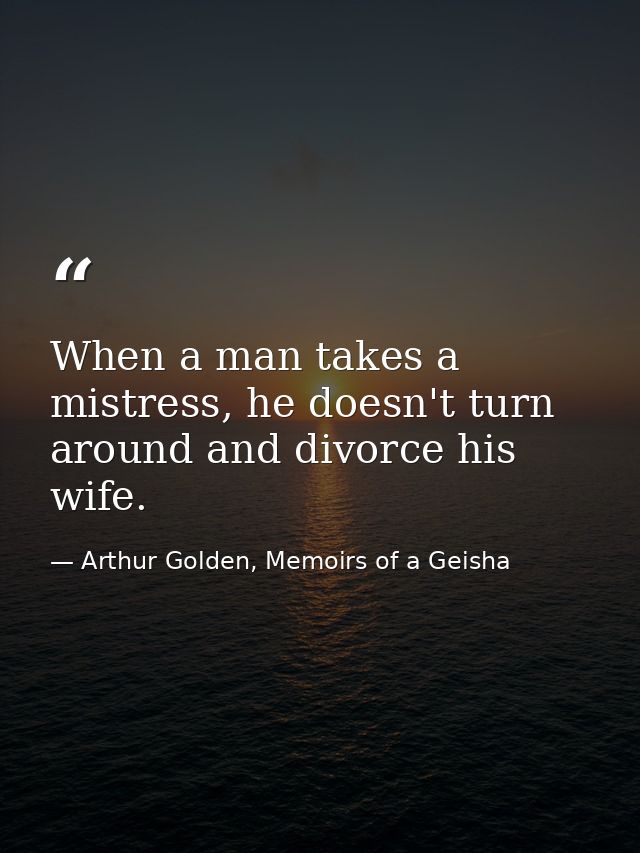 When a man takes a mistress, he doesn't turn around and divorce his wife. — Arthur Golden, Memoirs of a Geisha