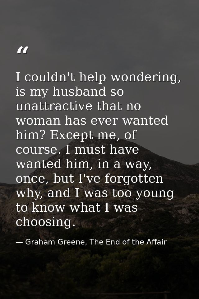 I couldn't help wondering, is my husband so unattractive that no woman has ever wanted him? Except me, of course. I must — Graham Greene, The End of the Affair