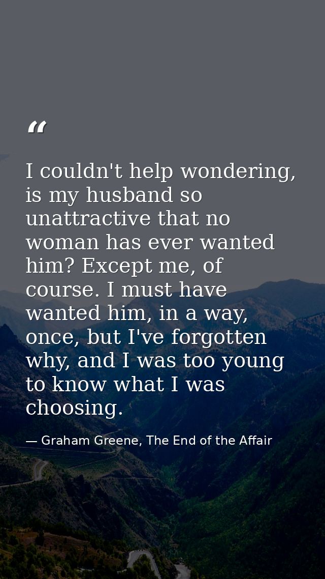 I couldn't help wondering, is my husband so unattractive that no woman has ever wanted him? Except me, of course. I must — Graham Greene, The End of the Affair