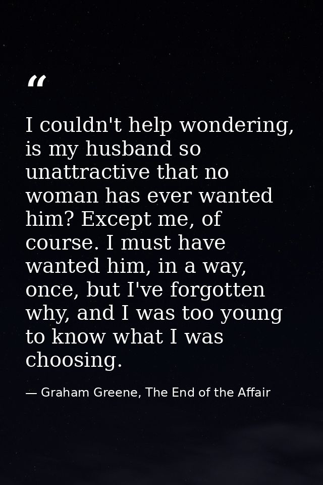 I couldn't help wondering, is my husband so unattractive that no woman has ever wanted him? Except me, of course. I must — Graham Greene, The End of the Affair
