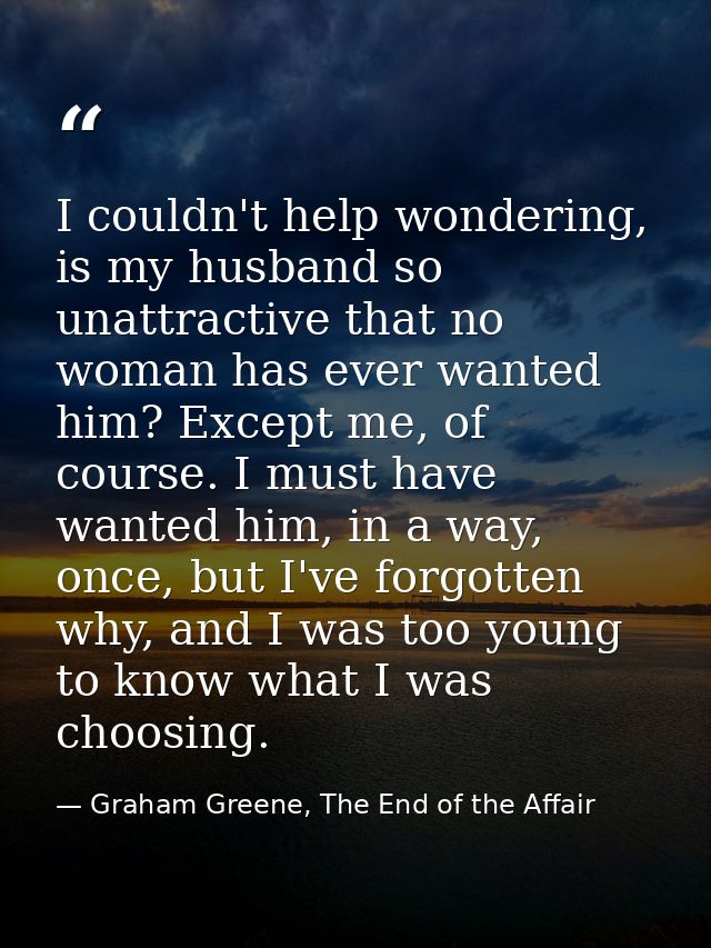 I couldn't help wondering, is my husband so unattractive that no woman has ever wanted him? Except me, of course. I must — Graham Greene, The End of the Affair
