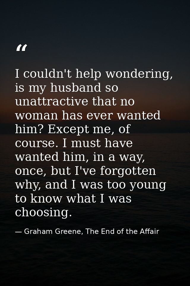 I couldn't help wondering, is my husband so unattractive that no woman has ever wanted him? Except me, of course. I must — Graham Greene, The End of the Affair