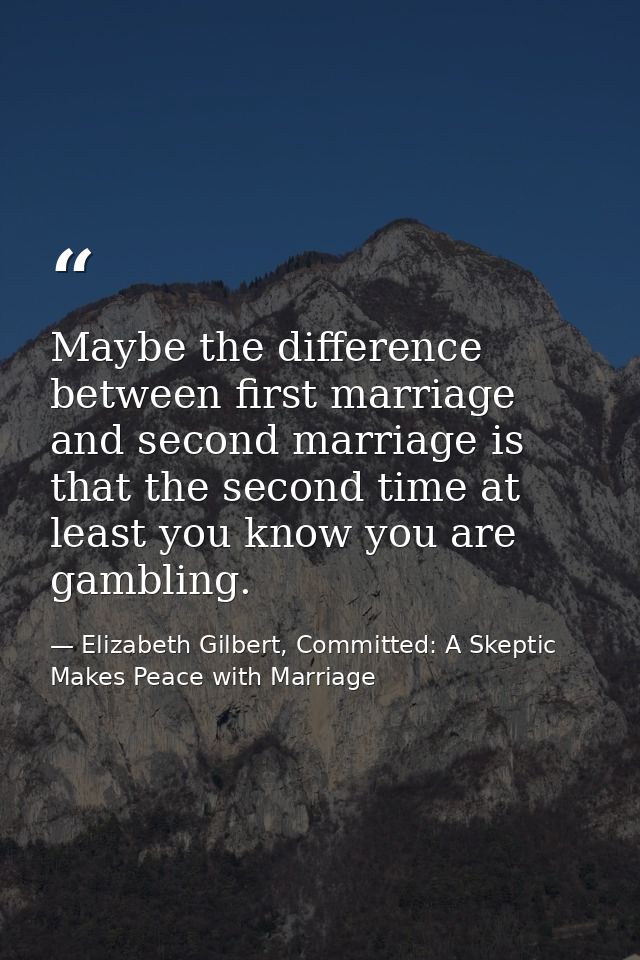 Maybe the difference between first marriage and second marriage is that the second time at least you know you are gambli — Elizabeth Gilbert, Committed: A Skeptic Makes Peace with Marriage