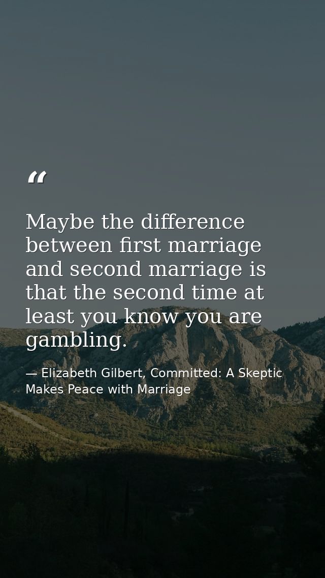 Maybe the difference between first marriage and second marriage is that the second time at least you know you are gambli — Elizabeth Gilbert, Committed: A Skeptic Makes Peace with Marriage