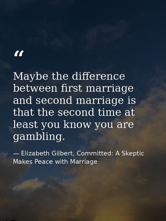 Maybe the difference between first marriage and second marriage is that the second time at least you know you are gambli — Elizabeth Gilbert, Committed: A Skeptic Makes Peace with Marriage