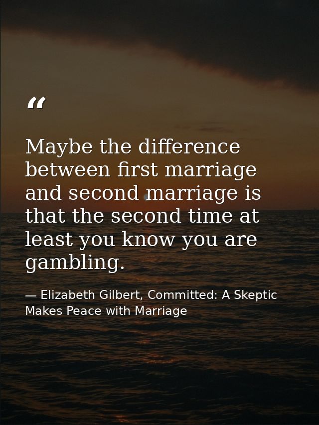 Maybe the difference between first marriage and second marriage is that the second time at least you know you are gambli — Elizabeth Gilbert, Committed: A Skeptic Makes Peace with Marriage