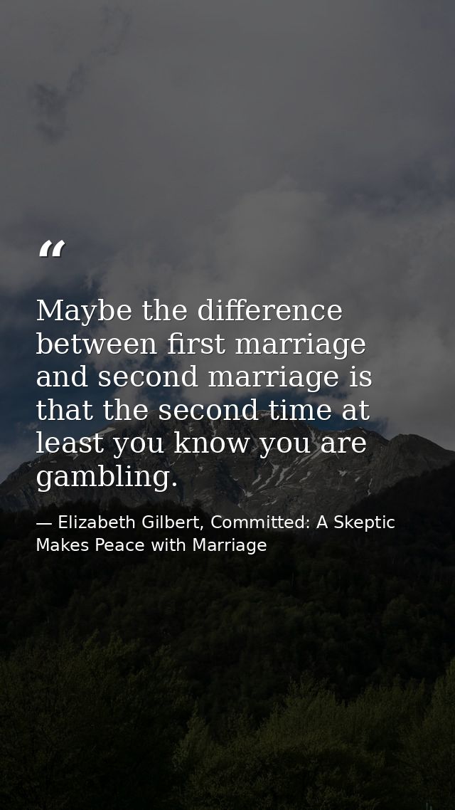 Maybe the difference between first marriage and second marriage is that the second time at least you know you are gambli — Elizabeth Gilbert, Committed: A Skeptic Makes Peace with Marriage