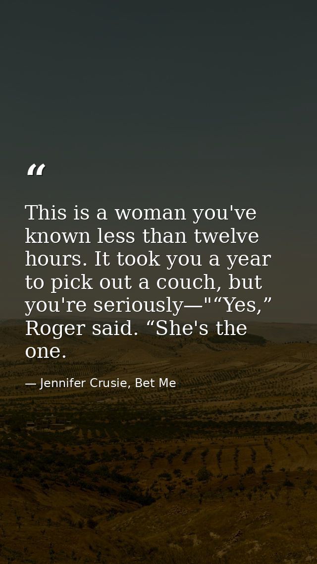 This is a woman you've known less than twelve hours. It took you a year to pick out a couch, but you're seriously—"“Yes, — Jennifer Crusie, Bet Me