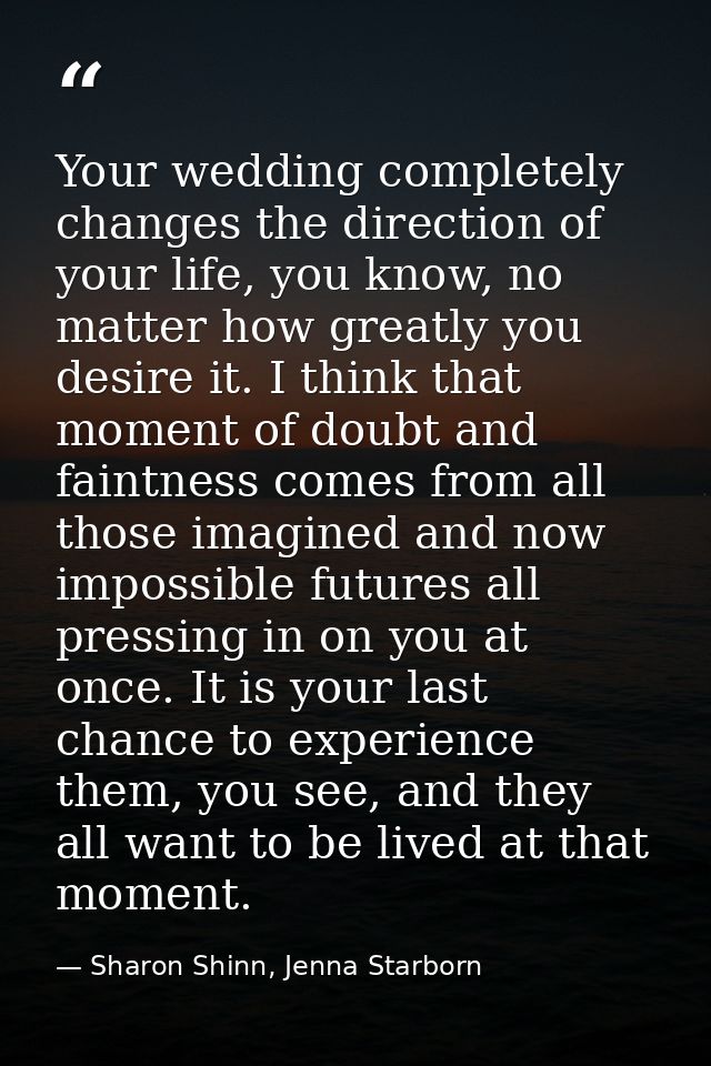Your wedding completely changes the direction of your life, you know, no matter how greatly you desire it. I think that  — Sharon Shinn, Jenna Starborn