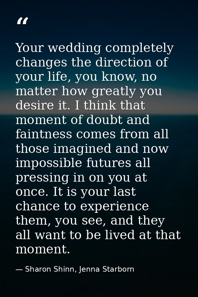 Your wedding completely changes the direction of your life, you know, no matter how greatly you desire it. I think that  — Sharon Shinn, Jenna Starborn